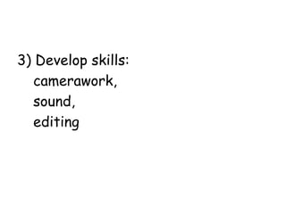 3) Develop skills:
camerawork,
sound,
editing

 