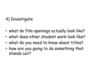 4) Investigate
•
•
•
•

what do film openings actually look like?
what does other student work look like?
what do you need to know about titles?
how are you going to do something that
stands out?

 