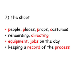 7) The shoot
•
•
•
•

people, places, props, costumes
rehearsing, directing
equipment, jobs on the day
keeping a record of the process

 
