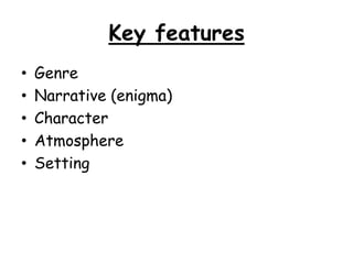 Key features
•
•
•
•
•

Genre
Narrative (enigma)
Character
Atmosphere
Setting

 