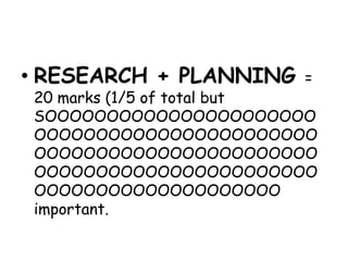 • RESEARCH + PLANNING

=

20 marks (1/5 of total but
SOOOOOOOOOOOOOOOOOOOOOO
OOOOOOOOOOOOOOOOOOOOOOO
OOOOOOOOOOOOOOOOOOOOOOO
OOOOOOOOOOOOOOOOOOOOOOO
OOOOOOOOOOOOOOOOOOOO
important.

 