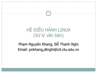 1




     HỆ ĐIỀU HÀNH LINUX
        (Xử lý văn bản)
Phạm Nguyên Khang, Đỗ Thanh Nghị
Email: pnkhang,dtnghi@cit.ctu.edu.vn
 