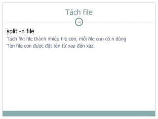 Tách file
                                  14

split -n file
Tách file file thành nhiều file con, mỗi file con có n dòng
Tên file con được đặt tên từ xaa đến xaz
 