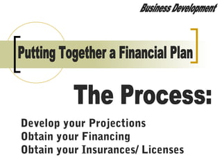 Develop your Projections
Obtain your Financing
Obtain your Insurances/ Licenses
 