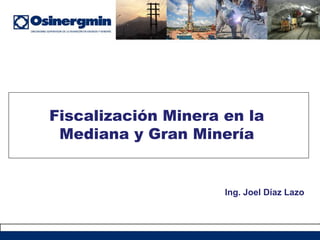 Fiscalización Minera en la
 Mediana y Gran Minería


                     Ing. Joel Díaz Lazo
 