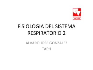 FISIOLOGIA	
  DEL	
  SISTEMA	
  
RESPIRATORIO	
  2	
  
ALVARO	
  JOSE	
  GONZALEZ	
  
TAPH	
  
 
