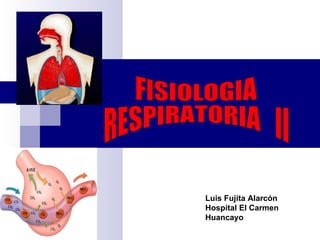 FISIOLOGIA RESPIRATORIA  II Luis Fujita Alarcón  Hospital El Carmen  Huancayo 
