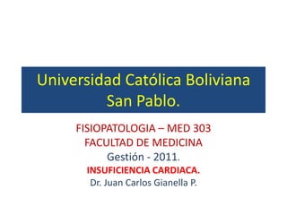 Universidad Católica Boliviana
         San Pablo.
     FISIOPATOLOGIA – MED 303
       FACULTAD DE MEDICINA
           Gestión - 2011.
       INSUFICIENCIA CARDIACA.
        Dr. Juan Carlos Gianella P.
 