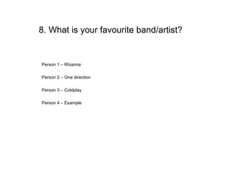 8. What is your favourite band/artist?


Person 1 – Rhianna

Person 2 – One direction

Person 3 – Coldplay

Person 4 – Example
 