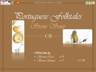 Comenius Project “Windows on Europe”




Portuguese Folktales
    Stone Soup


      Work done by:
      • Beatriz Rato                 n.º4
      • Bruna Santos                 n.º5    8.ºB
 