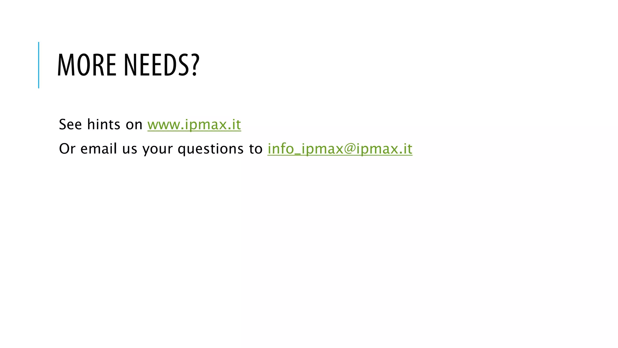MORE NEEDS?
See hints on www.ipmax.it
Or email us your questions to info_ipmax@ipmax.it
 
