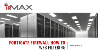 FORTIGATE FIREWALL HOW TO
WEB FILTERING
www.ipmax.it
 