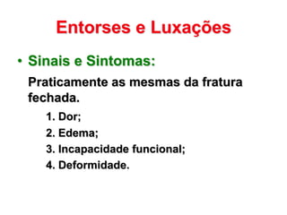 Entorses e Luxações
• Sinais e Sintomas:
 Praticamente as mesmas da fratura
 fechada.
    1. Dor;
    2. Edema;
    3. Incapacidade funcional;
    4. Deformidade.
 