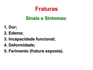 Fraturas
           Sinais e Sintomas:
1. Dor;
2. Edema;
3. Incapacidade funcional;
4. Deformidade;
5. Ferimento (fratura exposta).
 