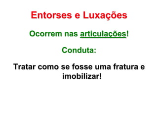 Entorses e Luxações
    Ocorrem nas articulações!

            Conduta:

Tratar como se fosse uma fratura e
            imobilizar!
 