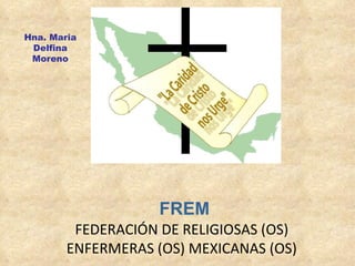 FREM FEDERACIÓN DE RELIGIOSAS (OS) ENFERMERAS (OS) MEXICANAS (OS) Hna. Maria Delfina Moreno 