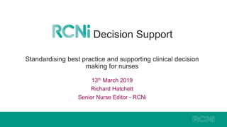 Standardising best practice and supporting clinical decision
making for nurses
13th March 2019
Richard Hatchett
Senior Nurse Editor - RCNi
Decision Support
 