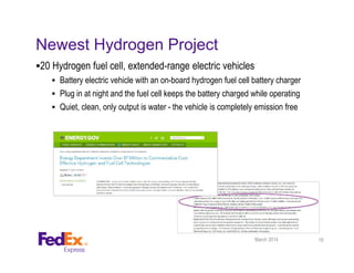 Newest Hydrogen Project
20 Hydrogen fuel cell, extended-range electric vehicles
 Battery electric vehicle with an on-board hydrogen fuel cell battery charger
 Plug in at night and the fuel cell keeps the battery charged while operating
 Quiet, clean, only output is water - the vehicle is completely emission free
March 2014 18
 