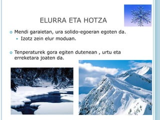 ELURRA ETA HOTZA
   Mendi garaietan, ura solido-egoeran egoten da.
     Izotz zein elur moduan.


   Tenperaturek gora egiten dutenean , urtu eta
    erreketara joaten da.
 