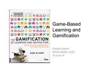 Game-Based
Learning and
Gamification
Carolyn Guertin
EDUC 5405G | UOIT
10 June 15
 