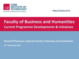 http://www.cit.ie
Faculty of Business and Humanities
Current Programme Developments & Initiatives
Gerard O’Donovan, Head of Faculty of Business and Humanities
27th November 2019
 