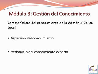 Módulo 8: Gestión del Conocimiento
Características del conocimiento en la Admón. Pública
Local

• Dispersión del conocimiento


• Predominio del conocimiento experto
 