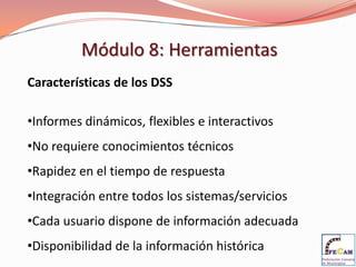 Módulo 8: Herramientas
Características de los DSS

•Informes dinámicos, flexibles e interactivos
•No requiere conocimientos técnicos
•Rapidez en el tiempo de respuesta
•Integración entre todos los sistemas/servicios
•Cada usuario dispone de información adecuada
•Disponibilidad de la información histórica
 