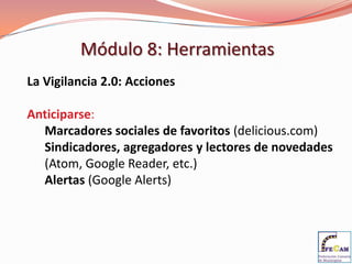 Módulo 8: Herramientas
La Vigilancia 2.0: Acciones

Anticiparse:
  Marcadores sociales de favoritos (delicious.com)
  Sindicadores, agregadores y lectores de novedades
  (Atom, Google Reader, etc.)
  Alertas (Google Alerts)
 