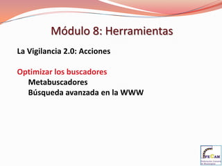Módulo 8: Herramientas
La Vigilancia 2.0: Acciones

Optimizar los buscadores
  Metabuscadores
  Búsqueda avanzada en la WWW
 