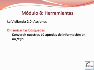 Módulo 8: Herramientas
La Vigilancia 2.0: Acciones

Dinamizar las búsquedas
   Convertir nuestras búsquedas de información en
   un flujo
 