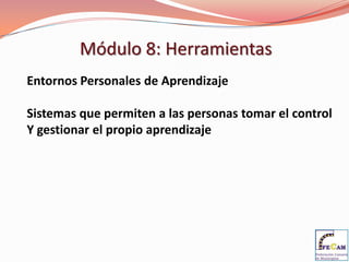 Módulo 8: Herramientas
Entornos Personales de Aprendizaje

Sistemas que permiten a las personas tomar el control
Y gestionar el propio aprendizaje
 