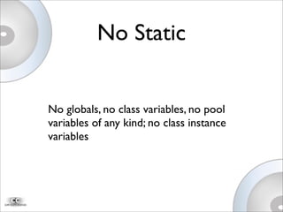 No Static
No globals, no class variables, no pool
variables of any kind; no class instance
variables
 