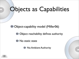 Object-capability model (Miller06)
Object reachability deﬁnes authority
No static state
No Ambient Authority
Objects as Capabilities
 