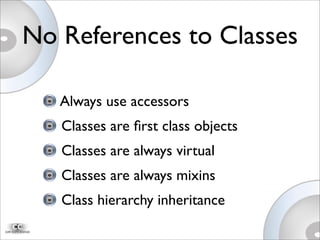 No References to Classes
Always use accessors
Classes are ﬁrst class objects
Classes are always virtual
Classes are always mixins
Class hierarchy inheritance
 