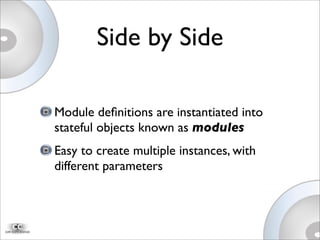 Side by Side
Module deﬁnitions are instantiated into
stateful objects known as modules
Easy to create multiple instances, with
different parameters
 