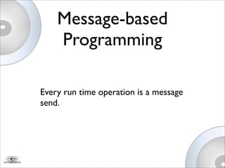 Every run time operation is a message
send.
Message-based
Programming
 