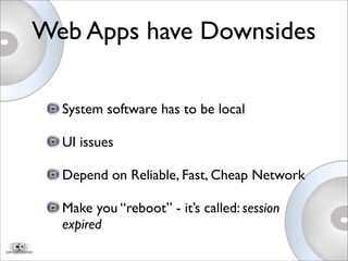 System software has to be local
UI issues
Depend on Reliable, Fast, Cheap Network
Make you “reboot” - it’s called: session
expired
Web Apps have Downsides
 