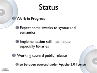 Work in Progress
Expect some tweaks to syntax and
semantics
Implementation still incomplete -
especially libraries
Working toward public release
to be open sourced under Apache 2.0 license
Status
 