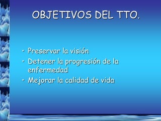 OBJETIVOS DEL TTO.


• Preservar la visión
• Detener la progresión de la
  enfermedad
• Mejorar la calidad de vida
 