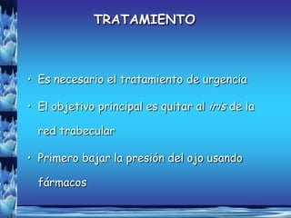 TRATAMIENTO



• Es necesario el tratamiento de urgencia

• El objetivo principal es quitar al iris de la

  red trabecular

• Primero bajar la presión del ojo usando

  fármacos
 