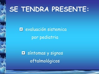 SE TENDRA PRESENTE:

   evaluación sistemica
       por pediatria


    síntomas y signos
       oftalmológicos
 