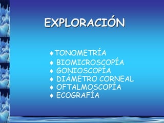 EXPLORACIÓN

 TONOMETRÍA
 BIOMICROSCOPÍA
 GONIOSCOPÍA
 DIÁMETRO CORNEAL
 OFTALMOSCOPÍA
 ECOGRAFÍA
 