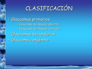 CLASIFICACIÓN
• Glaucomas primarios
    • Glaucoma de Ángulo abierto
    • Glaucoma de Ángulo cerrado
• Glaucomas Secundarios
• Glaucoma congénito
 