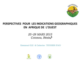 PERSPECTIVES	
  	
  POUR	
  	
  LES	
  INDICATIONS	
  GEOGRAPHIQUES	
  
EN	
  	
  AFRIQUE	
  DE	
  	
  L’OUEST	
  
	
  
25-28 MARS 2015
Cotonou, Bénin
Emmanuel GLE & Catherine TEYSSIER (FAO)
 