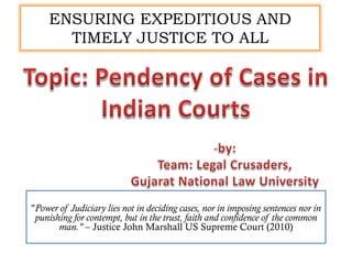 "Power of Judiciary lies not in deciding cases, nor in imposing sentences nor in
punishing for contempt, but in the trust, faith and confidence of the common
man." – Justice John Marshall US Supreme Court (2010)
ENSURING EXPEDITIOUS AND
TIMELY JUSTICE TO ALL
 