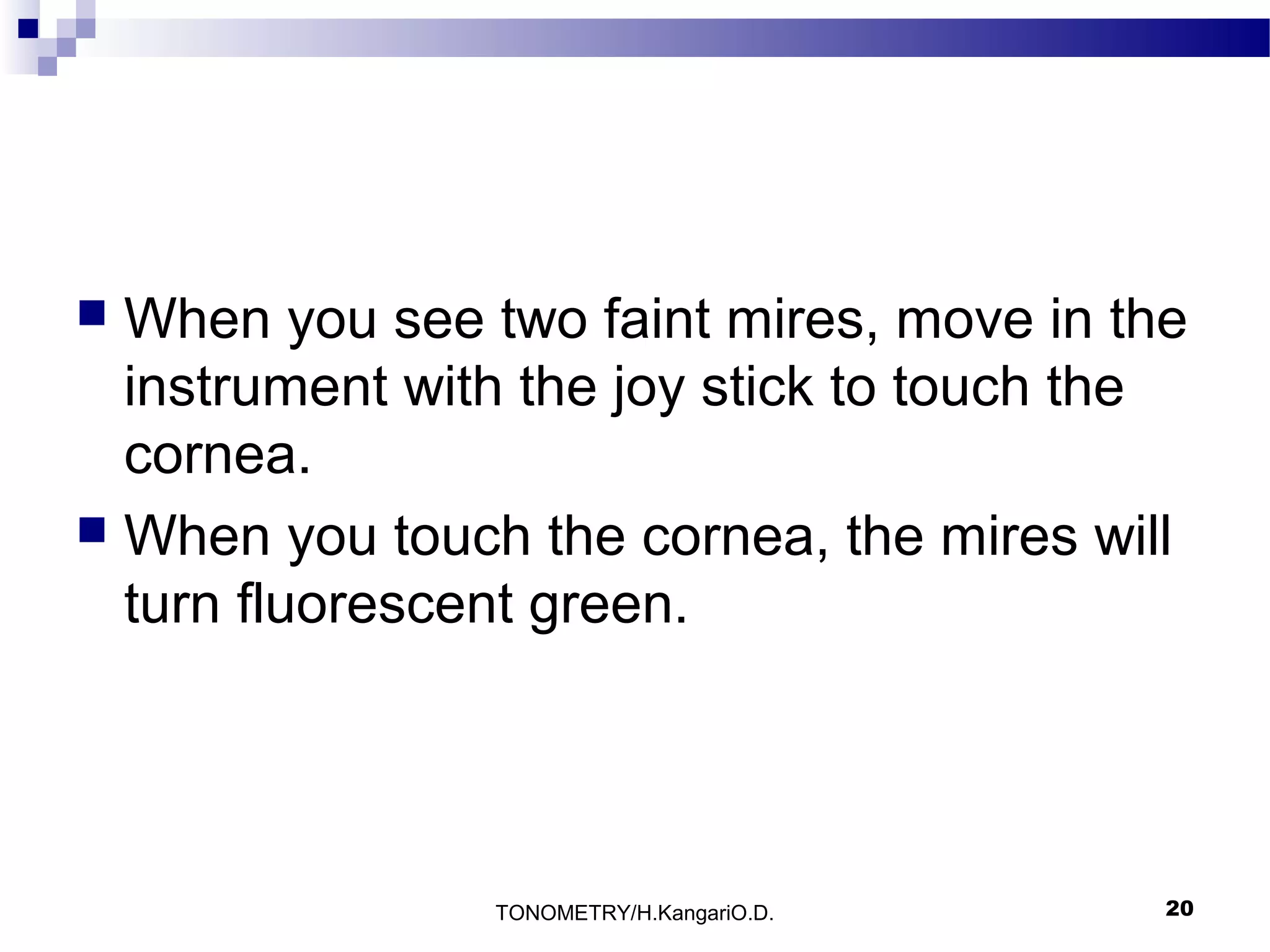 When you see two faint mires, move in the
instrument with the joy stick to touch the
cornea.
 When you touch the cornea, the mires will
turn fluorescent green.


TONOMETRY/H.KangariO.D.

20

 