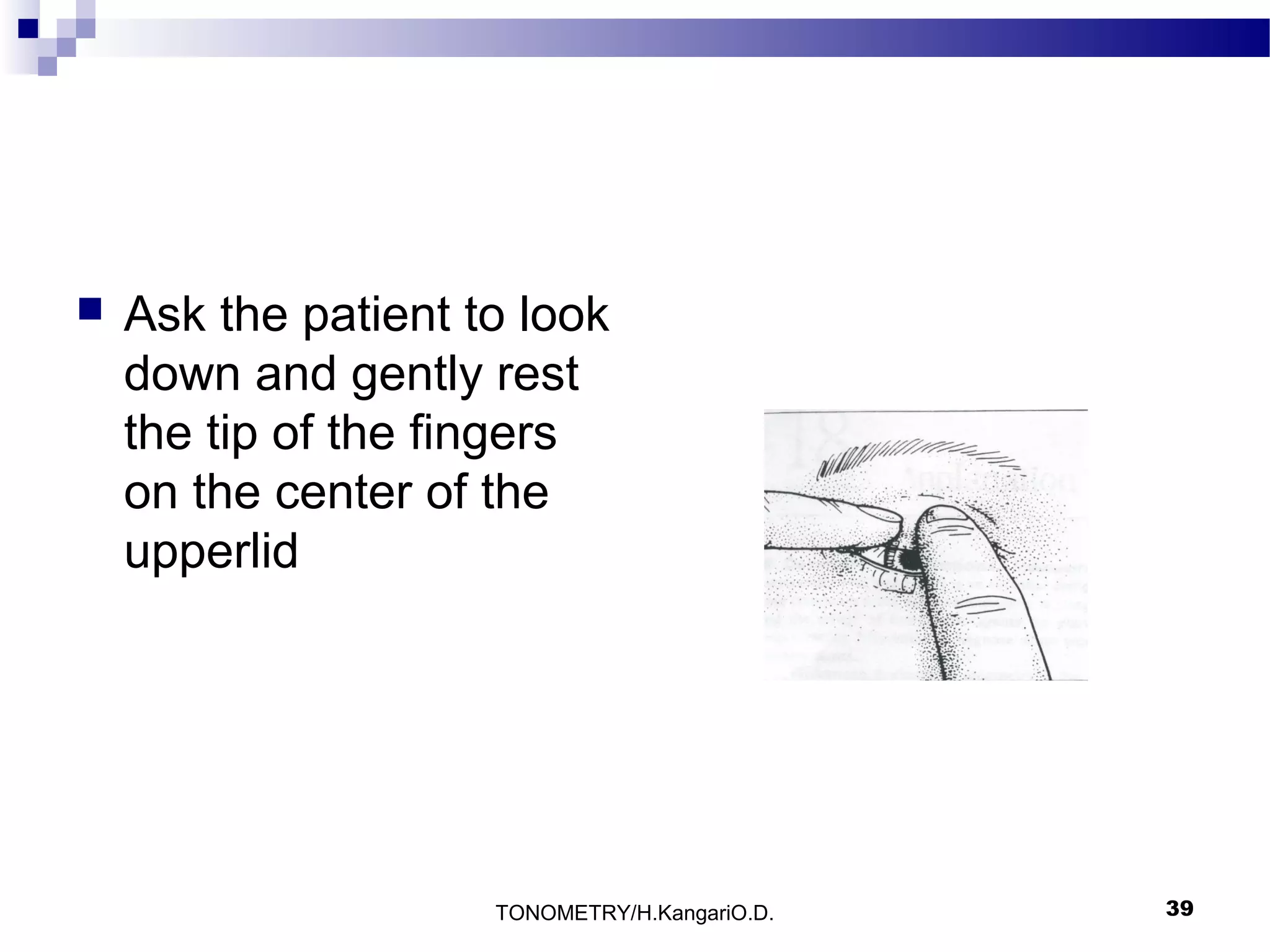 

Ask the patient to look
down and gently rest
the tip of the fingers
on the center of the
upperlid

TONOMETRY/H.KangariO.D.

39

 