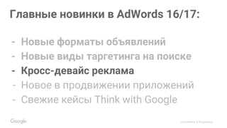 Confidential & Proprietary
Главные новинки в AdWords 16/17:
- Новые форматы объявлений
- Новые виды таргетинга на поиске
- Кросс-девайс реклама
- Новое в продвижении приложений
- Свежие кейсы Think with Google
 