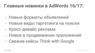 Confidential & Proprietary
Главные новинки в AdWords 16/17:
- Новые форматы объявлений
- Новые виды таргетинга на поиске
- Кросс-девайс реклама
- Новое в продвижении приложений
- Свежие кейсы Think with Google
 