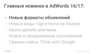 Confidential & Proprietary
Главные новинки в AdWords 16/17:
- Новые форматы объявлений
- Новые виды таргетинга на поиске
- Кросс-девайс реклама
- Новое в продвижении приложений
- Свежие кейсы Think with Google
 